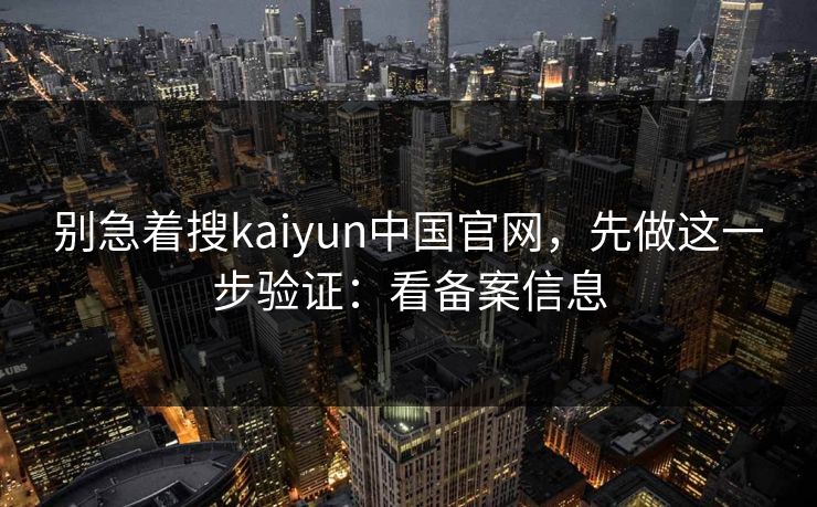 别急着搜kaiyun中国官网，先做这一步验证：看备案信息