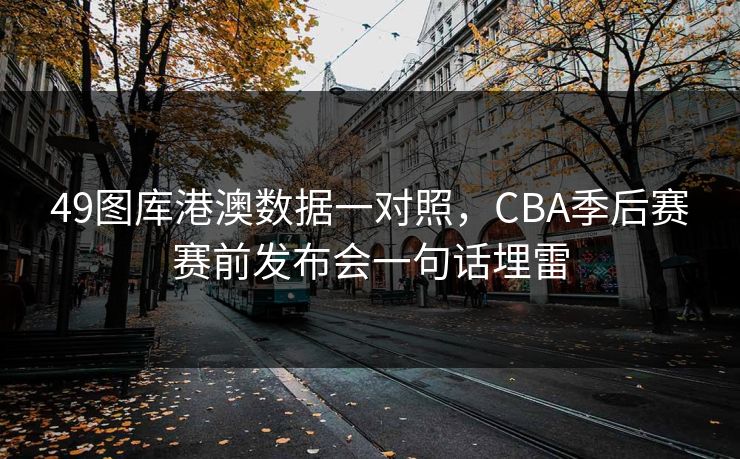 49图库港澳数据一对照，CBA季后赛赛前发布会一句话埋雷