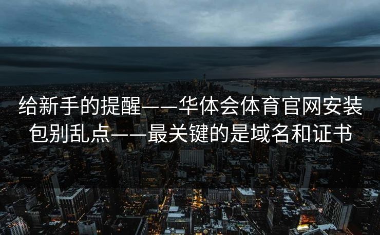 给新手的提醒——华体会体育官网安装包别乱点——最关键的是域名和证书