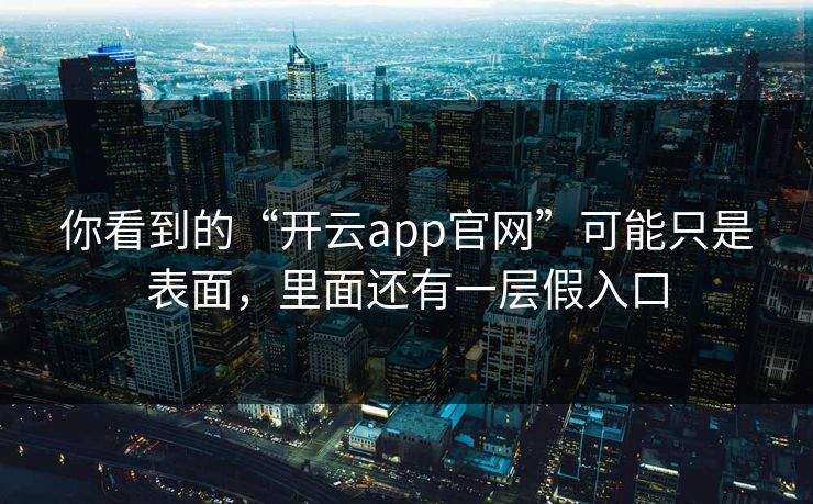 你看到的“开云app官网”可能只是表面，里面还有一层假入口
