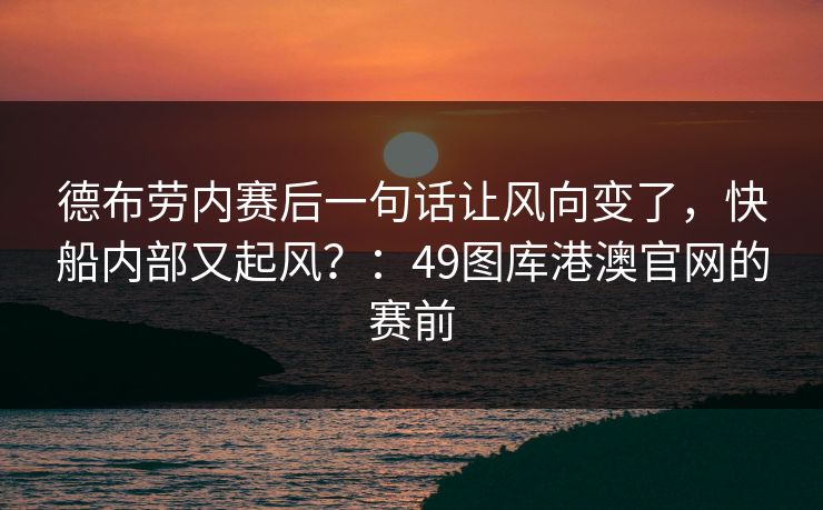 德布劳内赛后一句话让风向变了，快船内部又起风？：49图库港澳官网的赛前