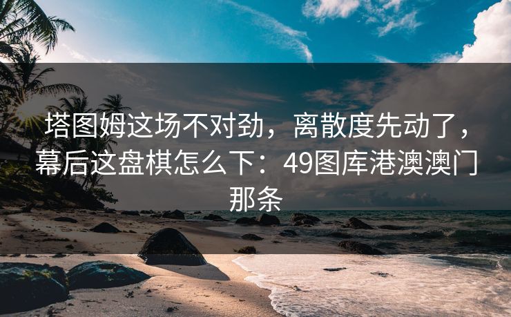 塔图姆这场不对劲，离散度先动了，幕后这盘棋怎么下：49图库港澳澳门那条
