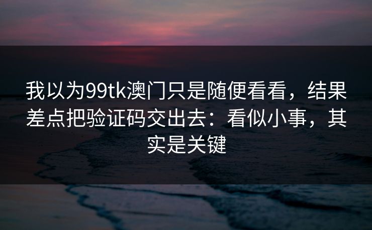 我以为99tk澳门只是随便看看，结果差点把验证码交出去：看似小事，其实是关键