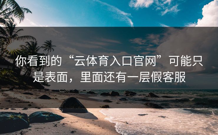 你看到的“云体育入口官网”可能只是表面，里面还有一层假客服