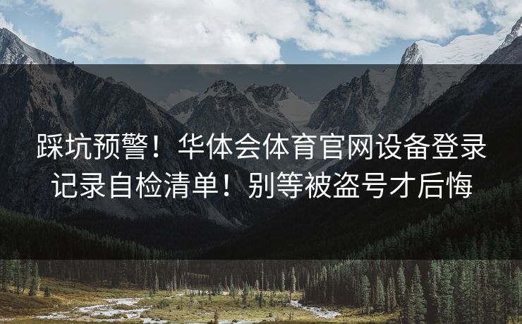 踩坑预警！华体会体育官网设备登录记录自检清单！别等被盗号才后悔