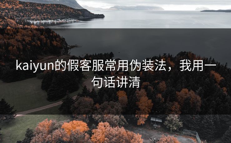 kaiyun的假客服常用伪装法，我用一句话讲清