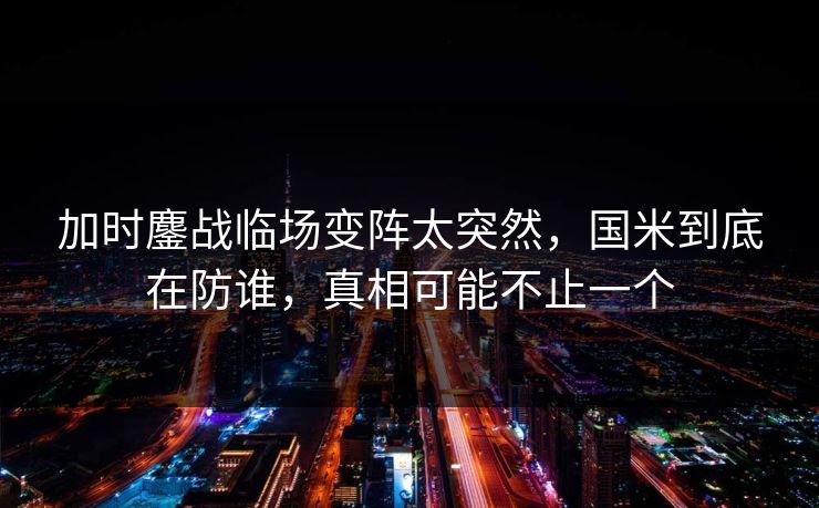 加时鏖战临场变阵太突然，国米到底在防谁，真相可能不止一个