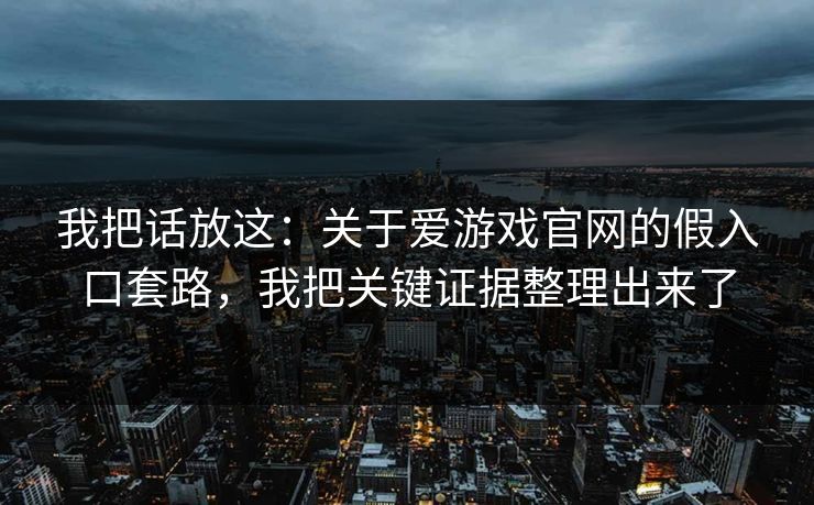 我把话放这：关于爱游戏官网的假入口套路，我把关键证据整理出来了