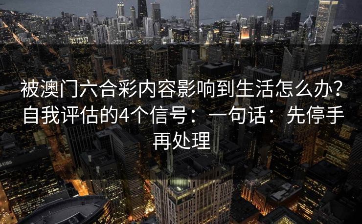 被澳门六合彩内容影响到生活怎么办？自我评估的4个信号：一句话：先停手再处理