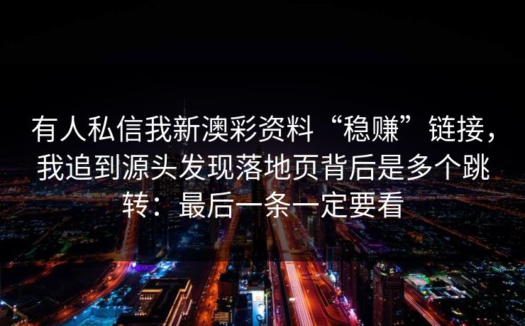 有人私信我新澳彩资料“稳赚”链接，我追到源头发现落地页背后是多个跳转：最后一条一定要看
