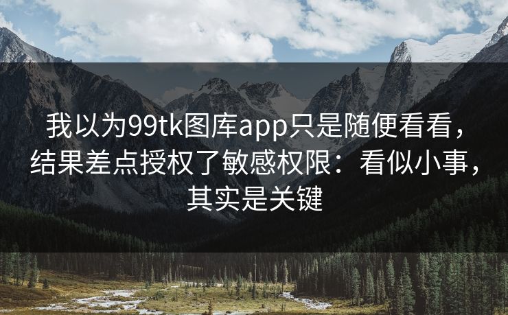 我以为99tk图库app只是随便看看，结果差点授权了敏感权限：看似小事，其实是关键