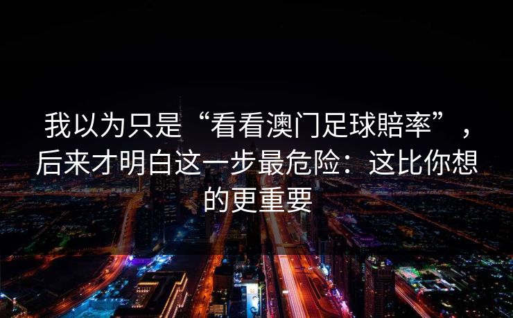 我以为只是“看看澳门足球賠率”，后来才明白这一步最危险：这比你想的更重要