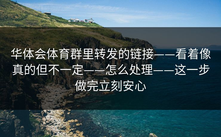 华体会体育群里转发的链接——看着像真的但不一定——怎么处理——这一步做完立刻安心