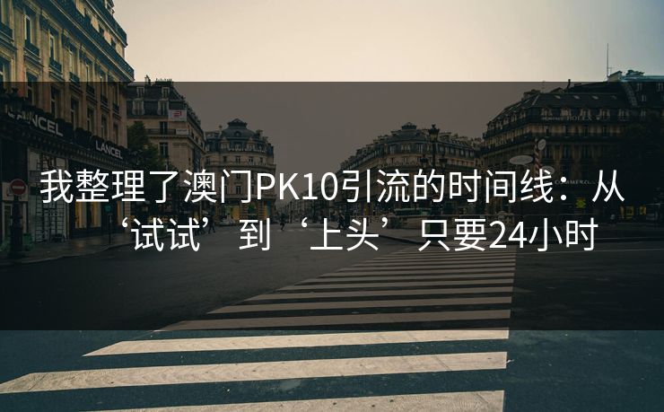 我整理了澳门PK10引流的时间线：从‘试试’到‘上头’只要24小时