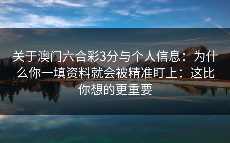 关于澳门六合彩3分与个人信息：为什么你一填资料就会被精准盯上：这比你想的更重要