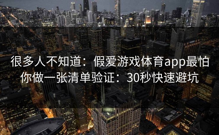 很多人不知道：假爱游戏体育app最怕你做一张清单验证：30秒快速避坑