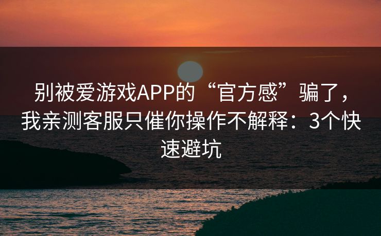 别被爱游戏APP的“官方感”骗了，我亲测客服只催你操作不解释：3个快速避坑