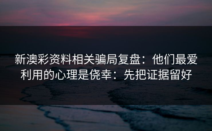 新澳彩资料相关骗局复盘：他们最爱利用的心理是侥幸：先把证据留好