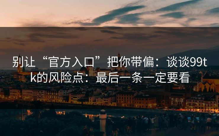别让“官方入口”把你带偏：谈谈99tk的风险点：最后一条一定要看