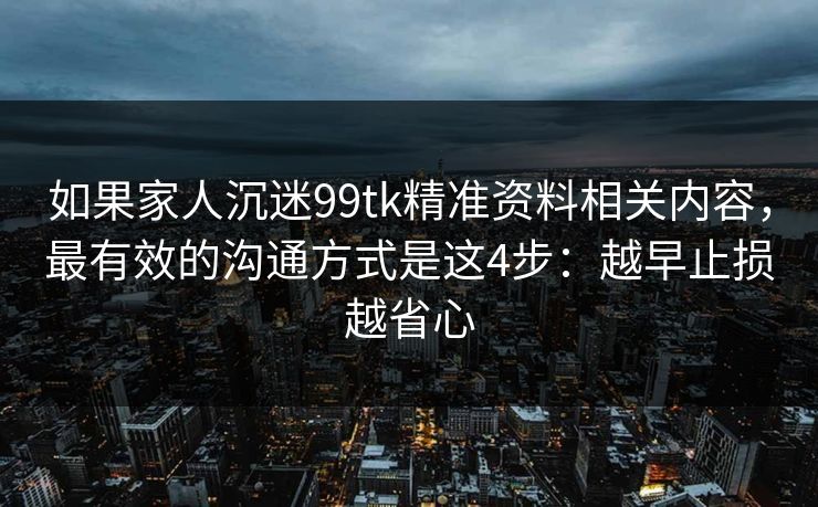 如果家人沉迷99tk精准资料相关内容，最有效的沟通方式是这4步：越早止损越省心