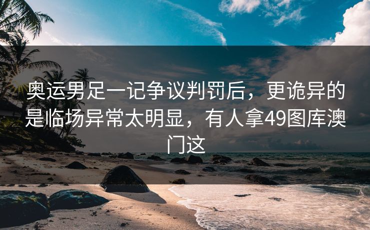奥运男足一记争议判罚后，更诡异的是临场异常太明显，有人拿49图库澳门这