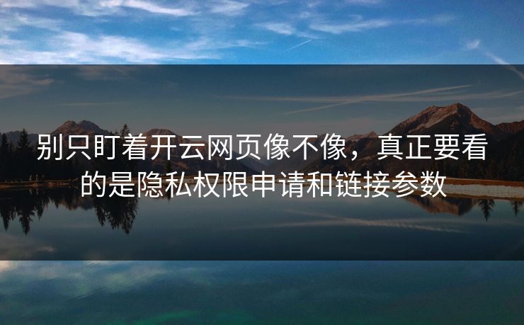 别只盯着开云网页像不像，真正要看的是隐私权限申请和链接参数
