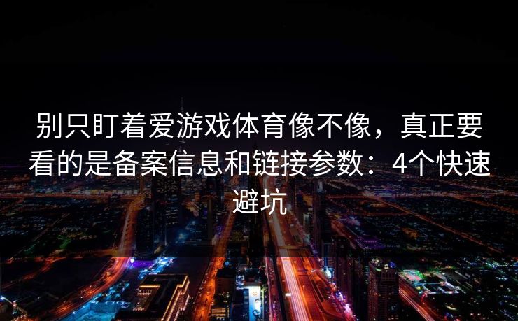别只盯着爱游戏体育像不像，真正要看的是备案信息和链接参数：4个快速避坑