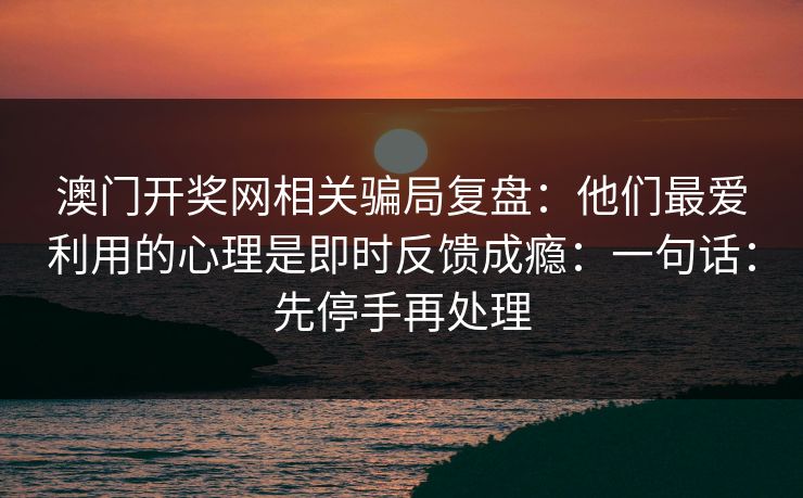 澳门开奖网相关骗局复盘：他们最爱利用的心理是即时反馈成瘾：一句话：先停手再处理