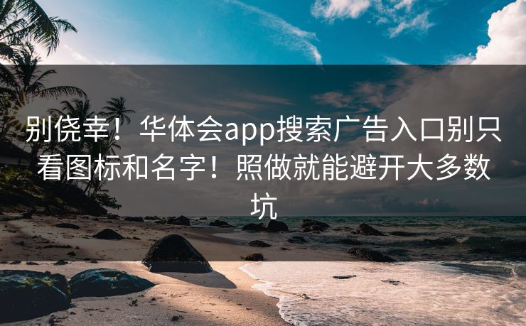 详细阅读:别侥幸!华体会app搜索广告入口别只看图标和名字!照做就能避开大多数坑 别侥幸!华体会app搜索广告入口别只看图标和名字!照做就能避开大多数坑