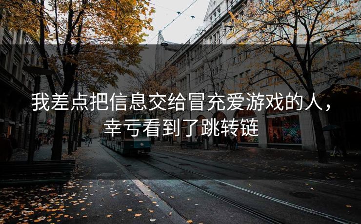 详细阅读:我差点把信息交给冒充爱游戏的人,幸亏看到了跳转链 我差点把信息交给冒充爱游戏的人,幸亏看到了跳转链