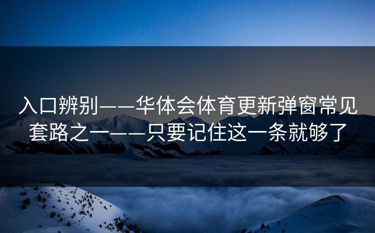 详细阅读:入口辨别——华体会体育更新弹窗常见套路之一——只要记住这一条就够了 入口辨别——华体会体育更新弹窗常见套路之一——只要记住这一条就够了