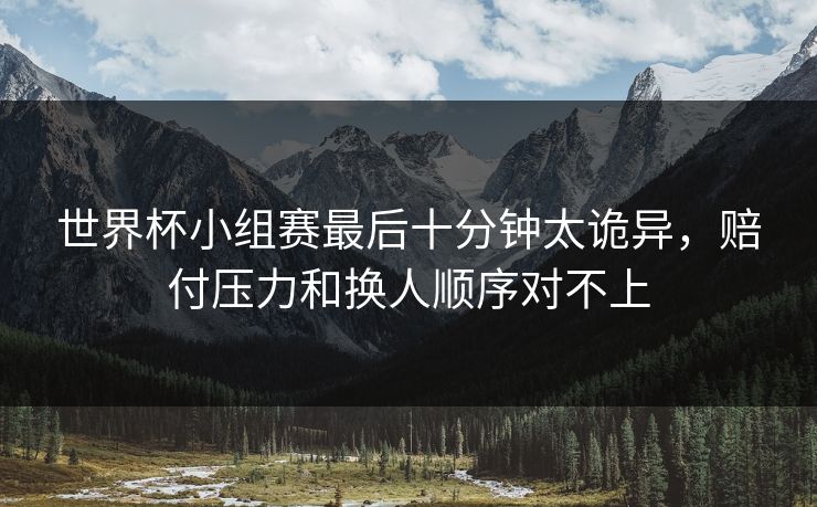 详细阅读:世界杯小组赛最后十分钟太诡异,赔付压力和换人顺序对不上 世界杯小组赛最后十分钟太诡异,赔付压力和换人顺序对不上