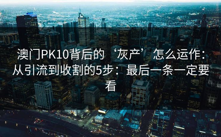 详细阅读:澳门PK10背后的‘灰产’怎么运作:从引流到收割的5步:最后一条一定要看 澳门PK10背后的‘灰产’怎么运作:从引流到收割的5步:最后一条一定要看