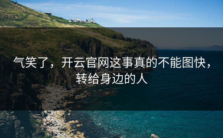详细阅读:气笑了,开云官网这事真的不能图快,转给身边的人 气笑了,开云官网这事真的不能图快,转给身边的人