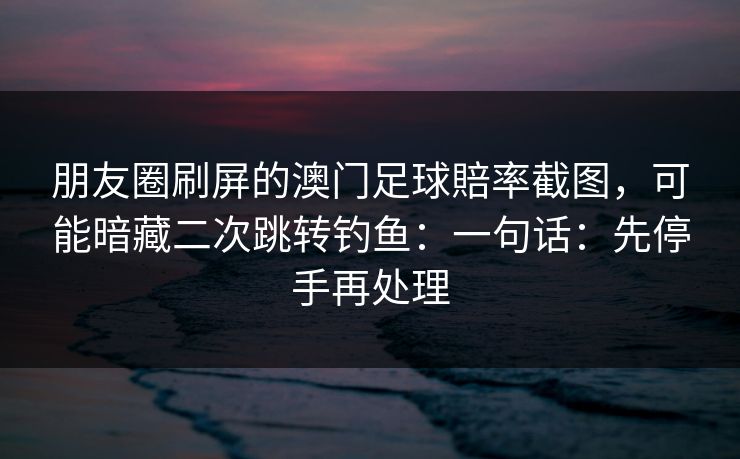 详细阅读:朋友圈刷屏的澳门足球賠率截图,可能暗藏二次跳转钓鱼:一句话:先停手再处理 朋友圈刷屏的澳门足球賠率截图,可能暗藏二次跳转钓鱼:一句话:先停手再处理