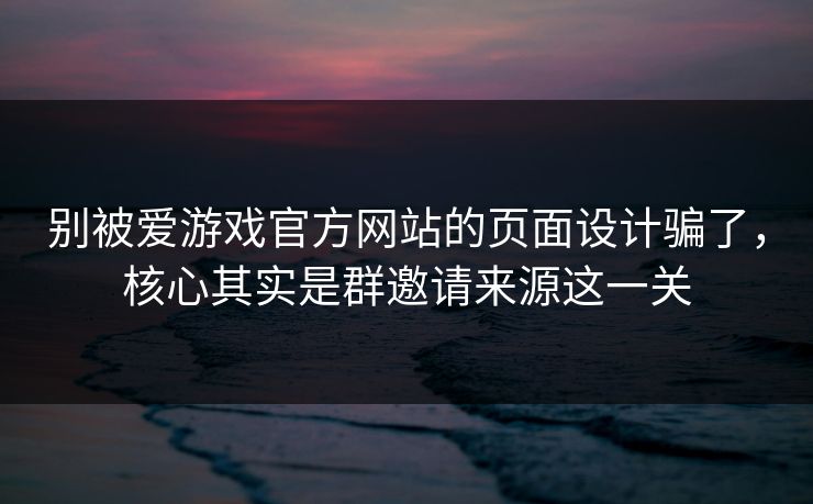 详细阅读:别被爱游戏官方网站的页面设计骗了,核心其实是群邀请来源这一关 别被爱游戏官方网站的页面设计骗了,核心其实是群邀请来源这一关