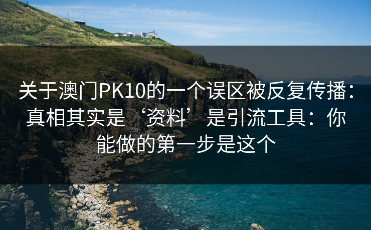 详细阅读:关于澳门PK10的一个误区被反复传播:真相其实是‘资料’是引流工具:你能做的第一步是这个 关于澳门PK10的一个误区被反复传播:真相其实是‘资料’是引流工具:你能做的第一步是这个