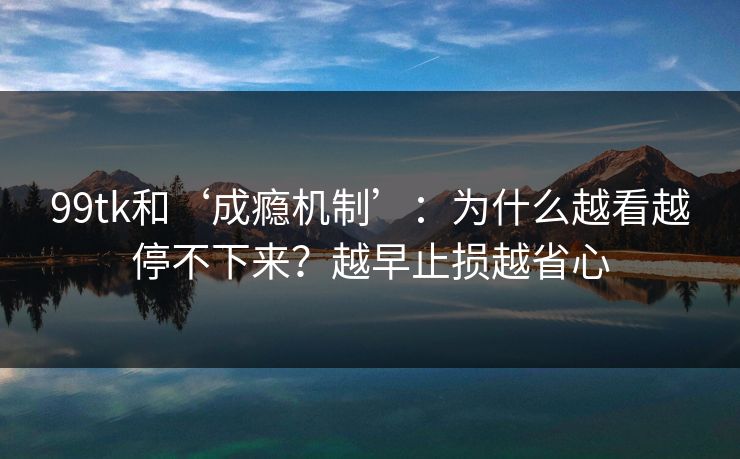 详细阅读:99tk和‘成瘾机制’:为什么越看越停不下来?越早止损越省心 99tk和‘成瘾机制’:为什么越看越停不下来?越早止损越省心