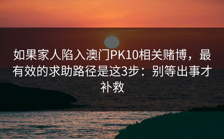 详细阅读:如果家人陷入澳门PK10相关赌博,最有效的求助路径是这3步:别等出事才补救 如果家人陷入澳门PK10相关赌博,最有效的求助路径是这3步:别等出事才补救