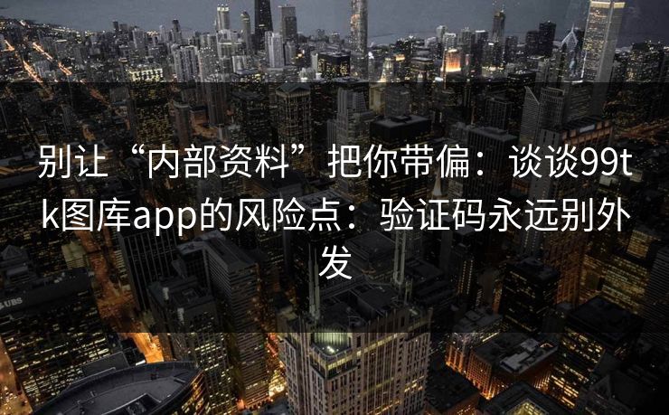 别让“内部资料”把你带偏：谈谈99tk图库app的风险点：验证码永远别外发