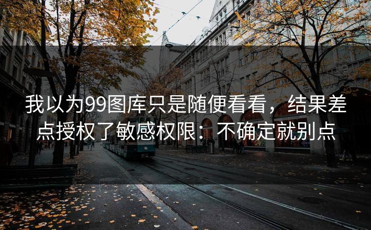 我以为99图库只是随便看看,结果差点授权了敏感权限:不确定就别点