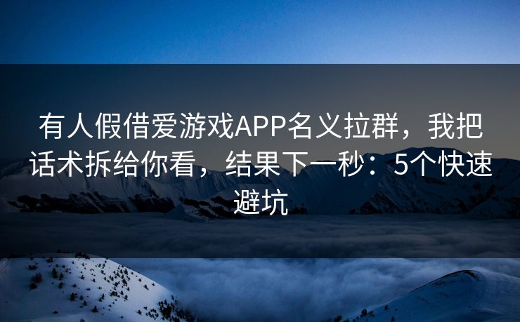 有人假借爱游戏APP名义拉群,我把话术拆给你看,结果下一秒:5个快速避坑