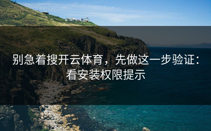 别急着搜开云体育,先做这一步验证:看安装权限提示