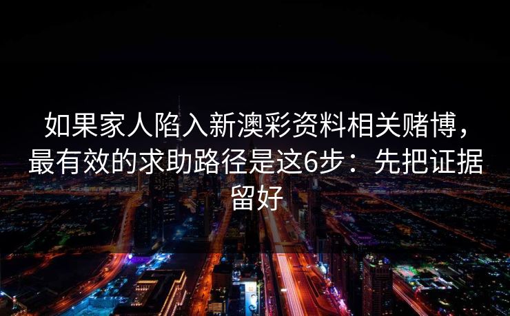 如果家人陷入新澳彩资料相关赌博，最有效的求助路径是这6步：先把证据留好
