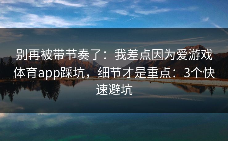 别再被带节奏了：我差点因为爱游戏体育app踩坑，细节才是重点：3个快速避坑