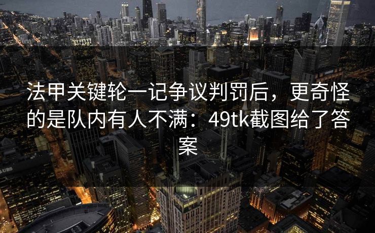 法甲关键轮一记争议判罚后，更奇怪的是队内有人不满：49tk截图给了答案