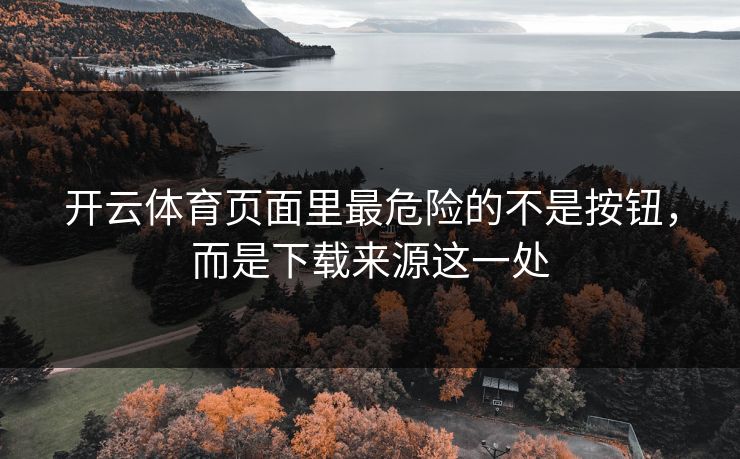 开云体育页面里最危险的不是按钮，而是下载来源这一处