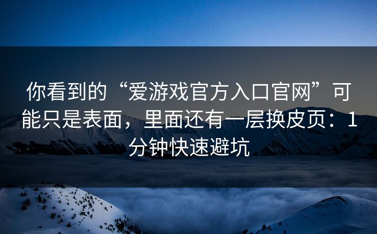 你看到的“爱游戏官方入口官网”可能只是表面，里面还有一层换皮页：1分钟快速避坑