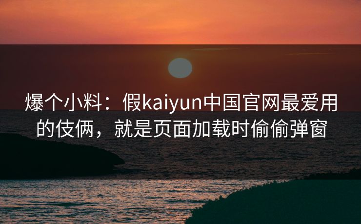 爆个小料：假kaiyun中国官网最爱用的伎俩，就是页面加载时偷偷弹窗