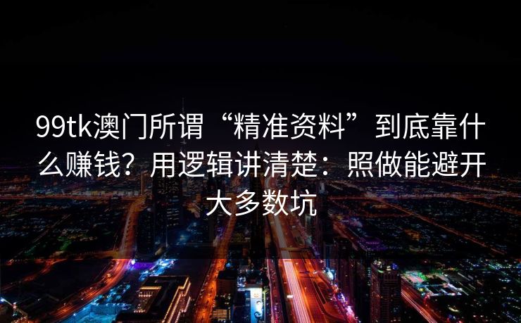 99tk澳门所谓“精准资料”到底靠什么赚钱？用逻辑讲清楚：照做能避开大多数坑